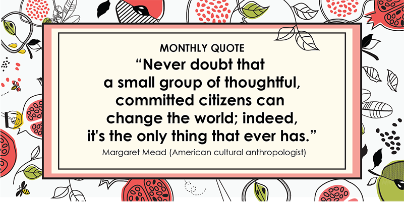 "Never doubt that a small group of thoughtful, committed citizens can change the world; indeed it's the only thing that ever has." – Margaret Mead (American cultural anthropologist)
